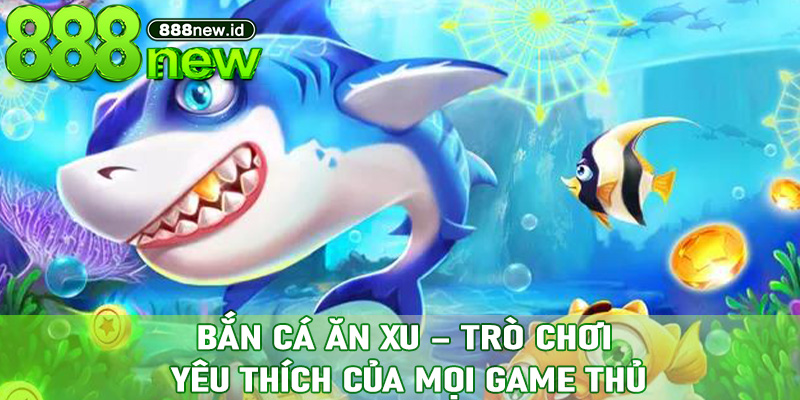 Bắn Cá Ăn Xu – trò chơi yêu thích của mọi game thủ