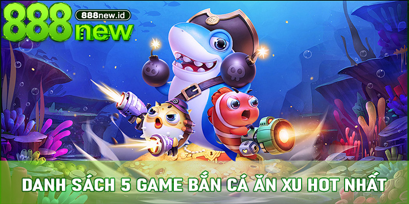 Danh sách 5 game Bắn Cá Ăn Xu hot nhất