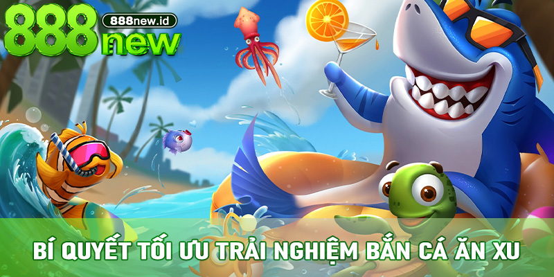 Bí quyết tối ưu trải nghiệm Bắn Cá Ăn Xu