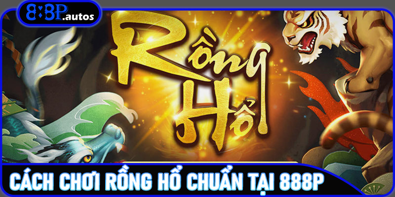 Hướng Dẫn Chi Tiết Cách Chơi Rồng Hổ Chuẩn Tại 888P
