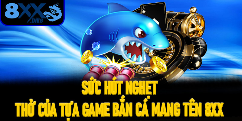 Sức hút nghẹt thở của tựa game bắn cá mang tên 8XX